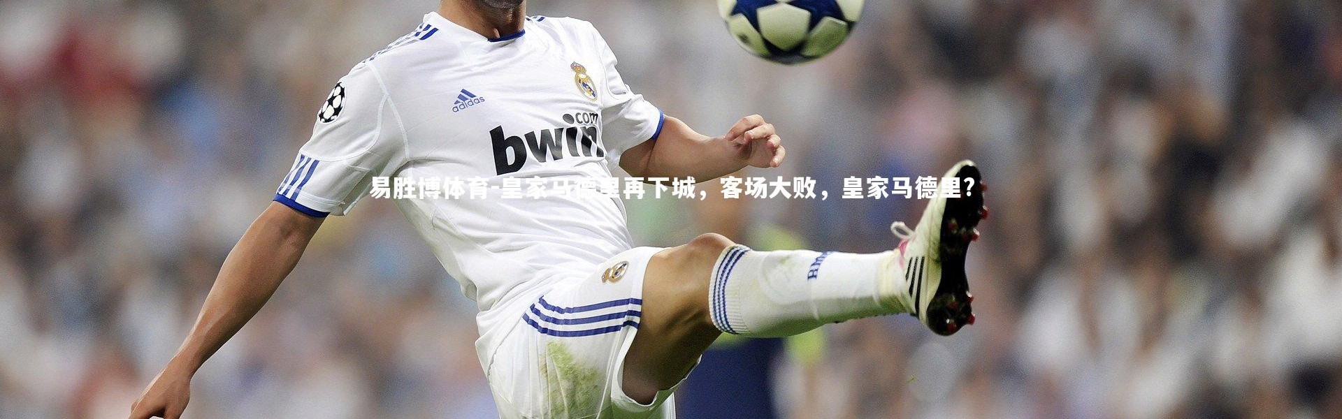易胜博体育-皇家马德里再下城，客场大败，皇家马德里?