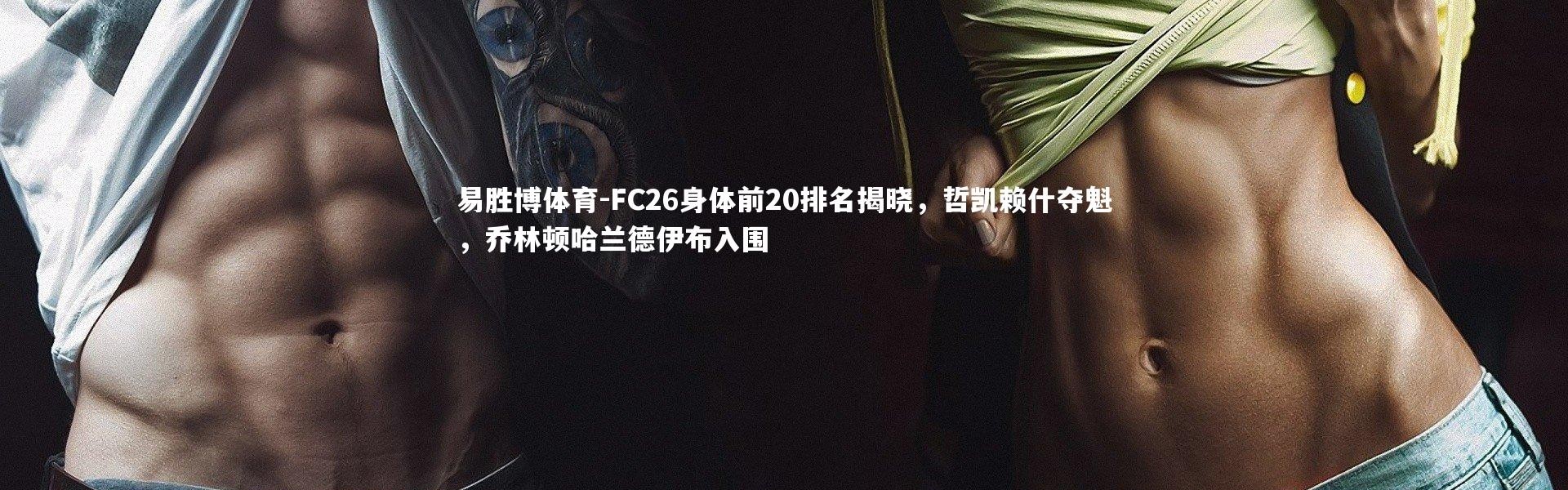 易胜博体育-FC26身体前20排名揭晓，哲凯赖什夺魁，乔林顿哈兰德伊布入围