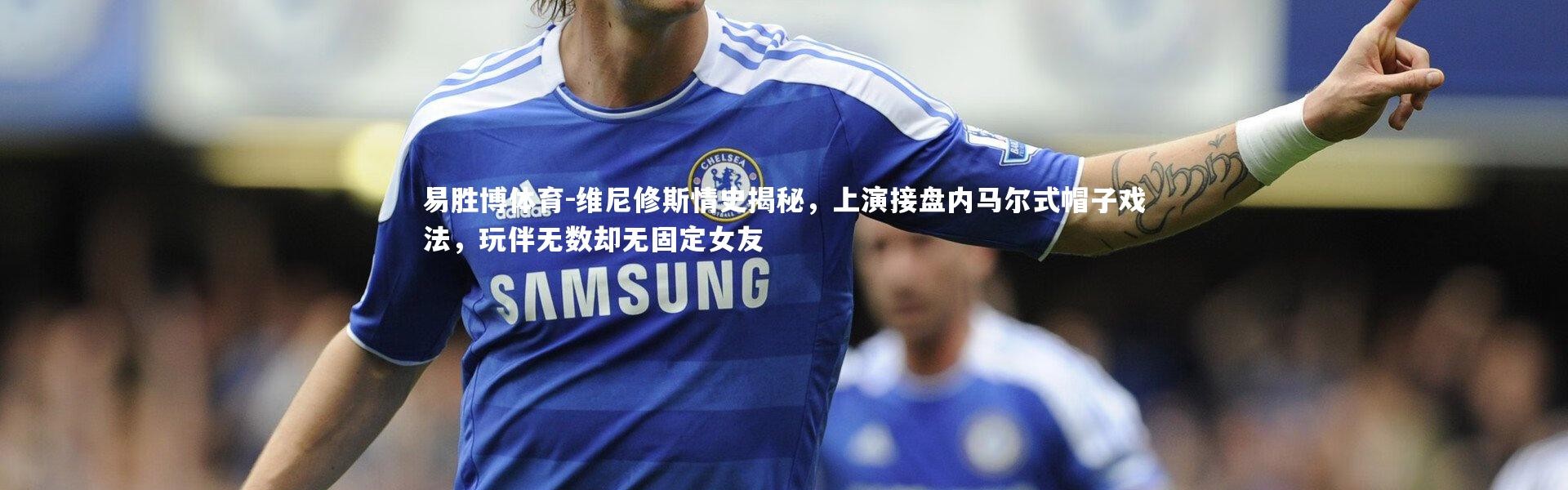 易胜博体育-维尼修斯情史揭秘，上演接盘内马尔式帽子戏法，玩伴无数却无固定女友