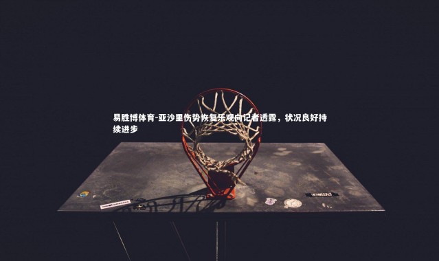 易胜博体育-亚沙里伤势恢复乐观向记者透露，状况良好持续进步