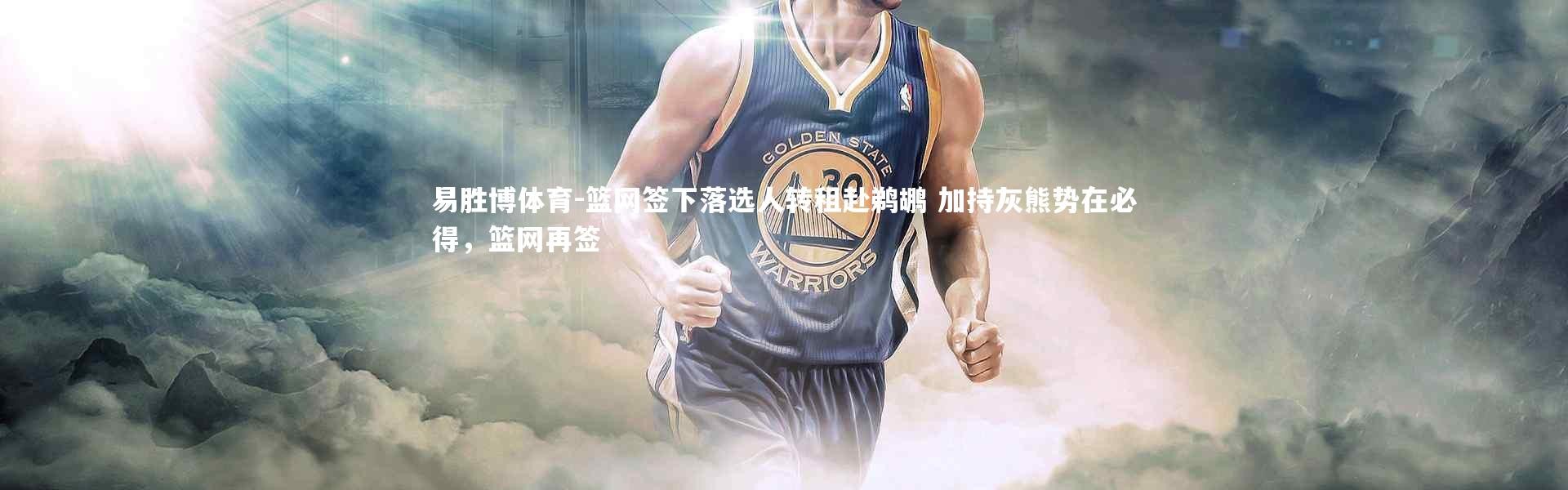 易胜博体育-篮网签下落选人转租赴鹈鹕 加持灰熊势在必得，篮网再签