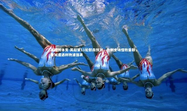 易胜博体育-英超第11轮默森预测，热刺主场惜败曼联，曼城遭遇利物浦强袭