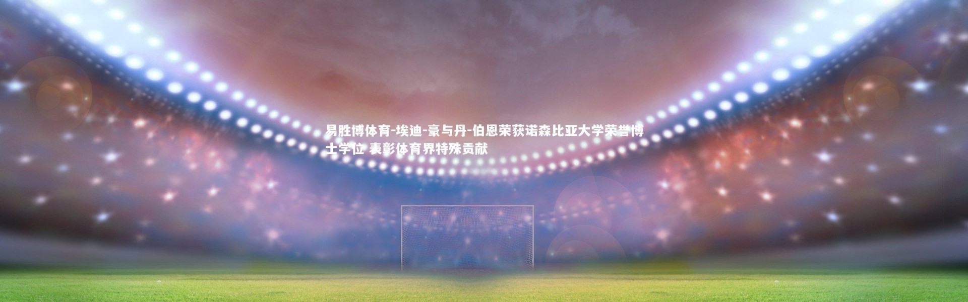 易胜博体育-埃迪-豪与丹-伯恩荣获诺森比亚大学荣誉博士学位 表彰体育界特殊贡献