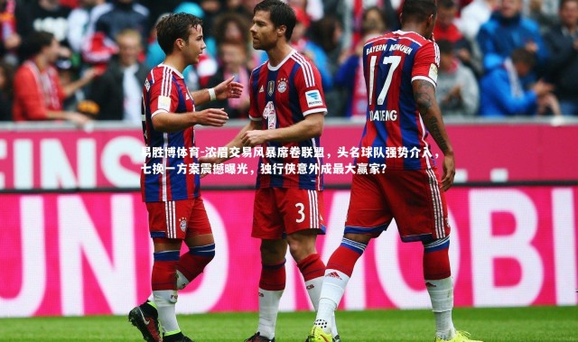 易胜博体育-浓眉交易风暴席卷联盟，头名球队强势介入，七换一方案震撼曝光，独行侠意外成最大赢家？