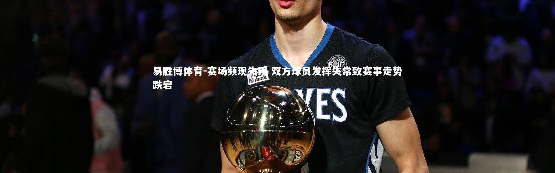 易胜博体育-赛场频现失误 双方球员发挥失常致赛事走势跌宕