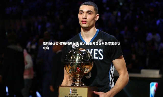 易胜博体育-赛场频现失误 双方球员发挥失常致赛事走势跌宕