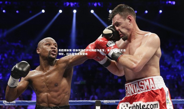 易胜博体育-世体预测巴萨对阵纽卡首发，莱万与拉菲尼亚领衔，拉什福德先发登场