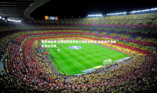 易胜博体育-瓦朗谢球员投身公益彰显担当 绿茵场外温暖传递社区情