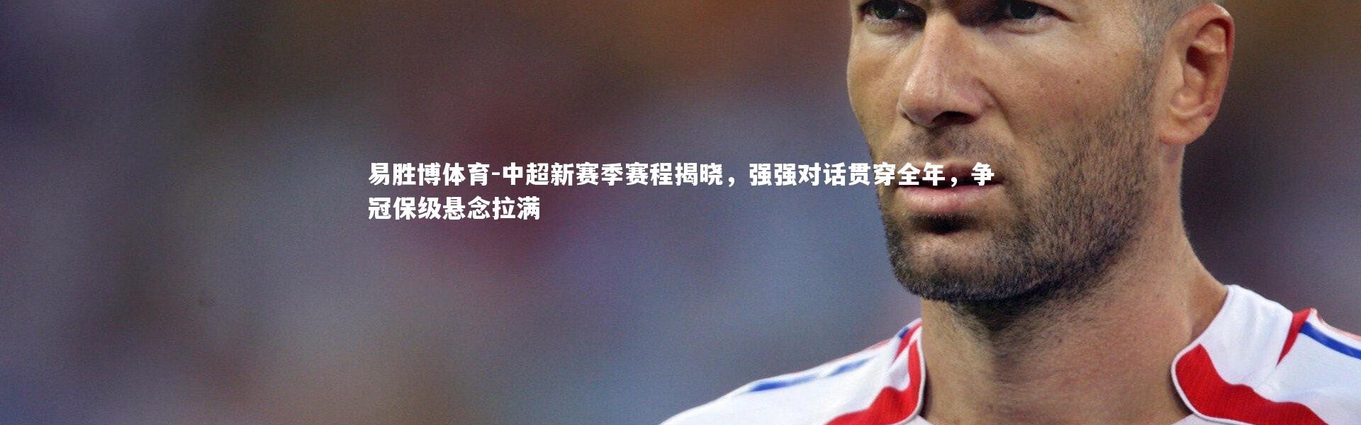 易胜博体育-中超新赛季赛程揭晓，强强对话贯穿全年，争冠保级悬念拉满