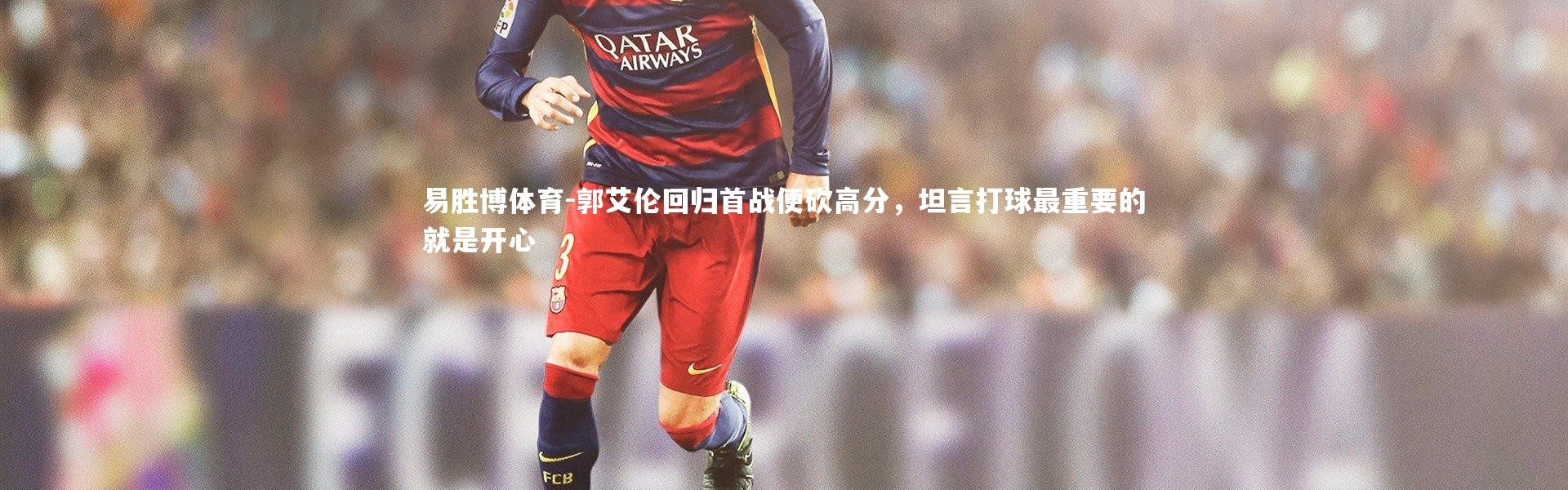易胜博体育-郭艾伦回归首战便砍高分，坦言打球最重要的就是开心