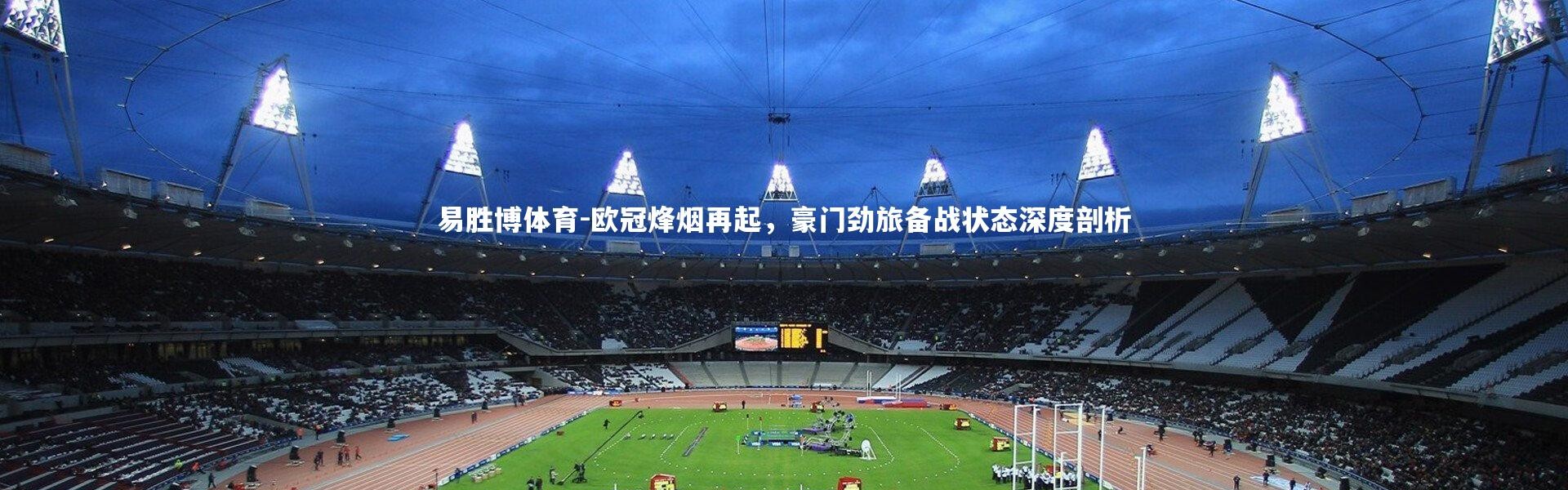 易胜博体育-欧冠烽烟再起，豪门劲旅备战状态深度剖析