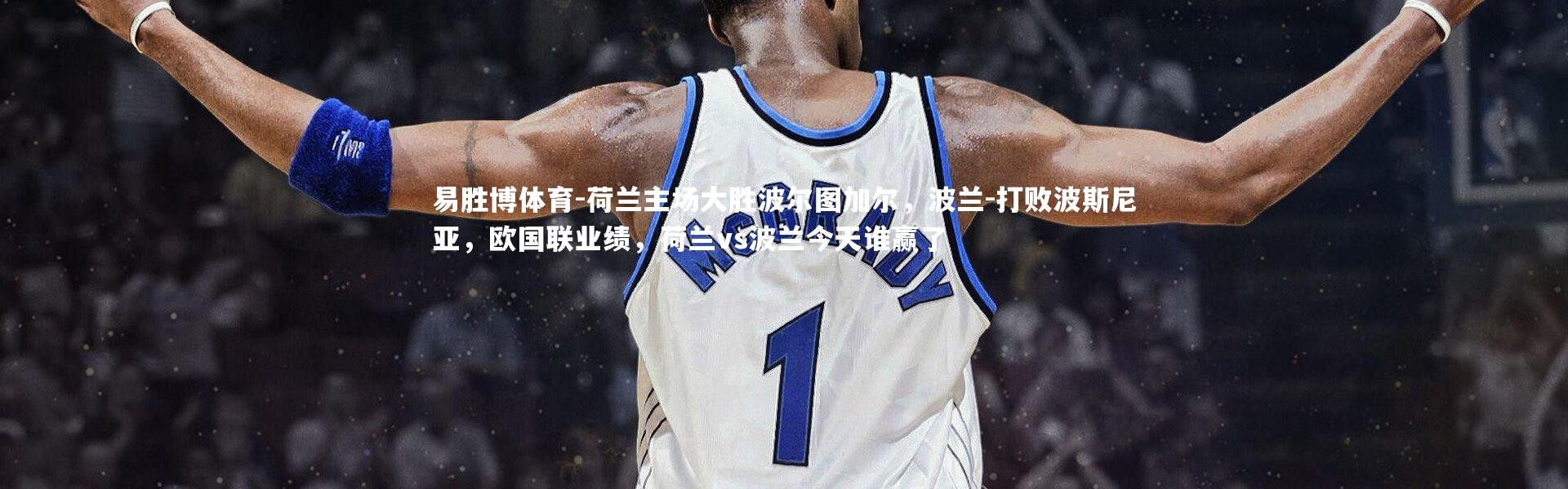 易胜博体育-荷兰主场大胜波尔图加尔，波兰-打败波斯尼亚，欧国联业绩，荷兰vs波兰今天谁赢了