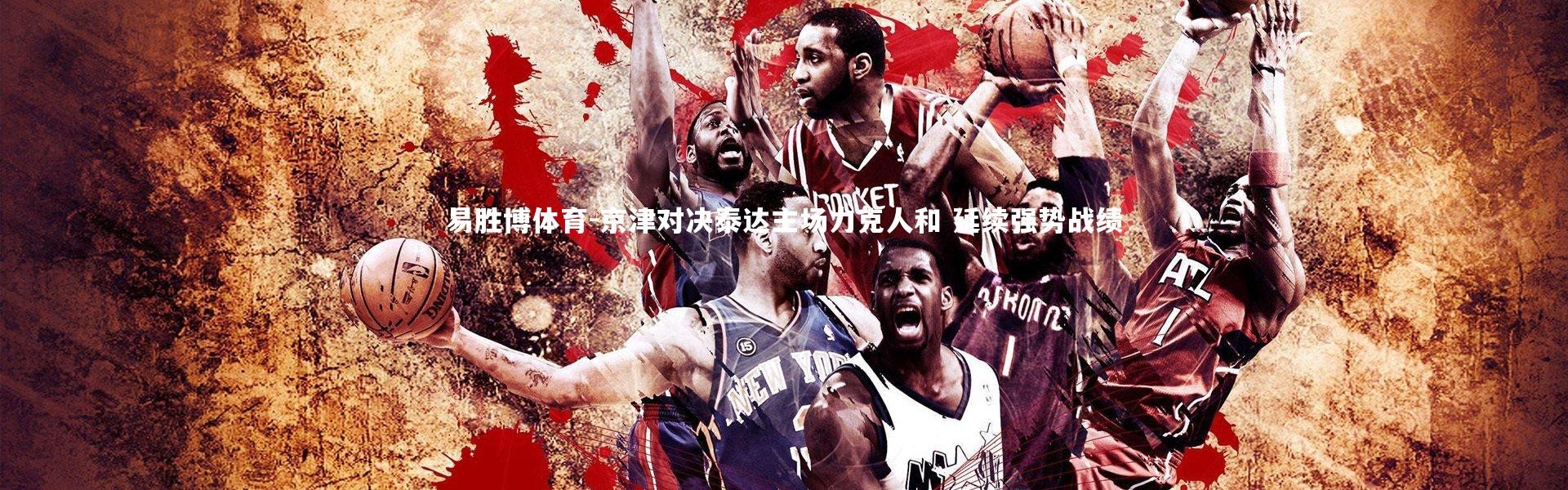 易胜博体育-京津对决泰达主场力克人和 延续强势战绩