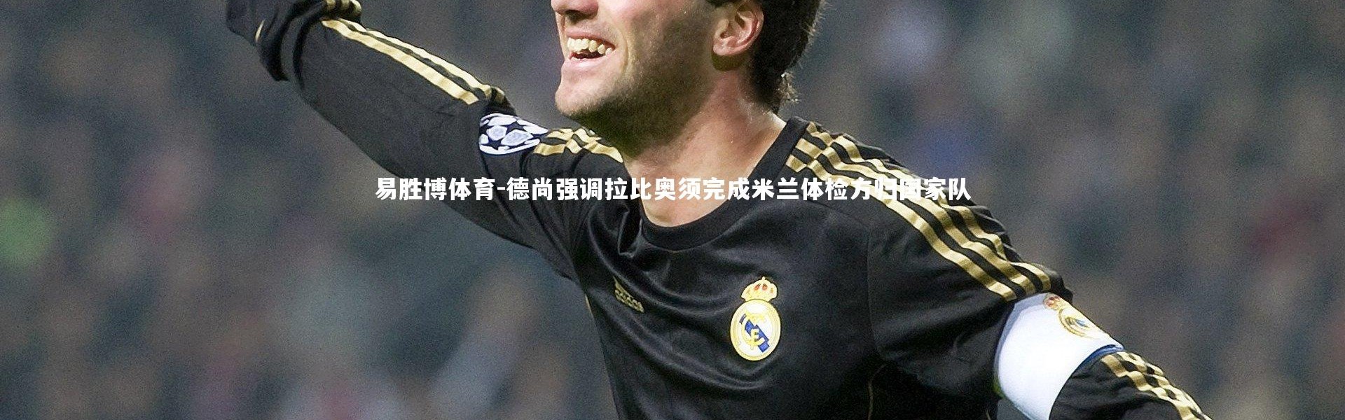 易胜博体育-德尚强调拉比奥须完成米兰体检方归国家队