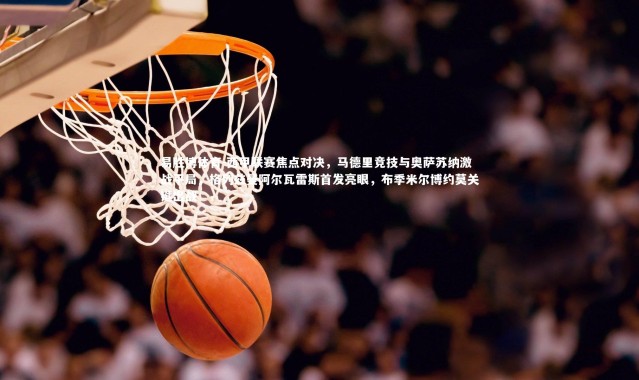 易胜博体育-西甲联赛焦点对决，马德里竞技与奥萨苏纳激战平局，格列兹曼阿尔瓦雷斯首发亮眼，布季米尔博约莫关键出战