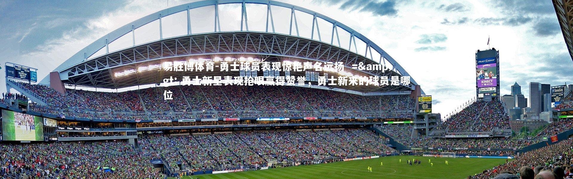 易胜博体育-勇士球员表现惊艳声名远扬  =&gt; 勇士新星表现抢眼赢得赞誉，勇士新来的球员是哪位