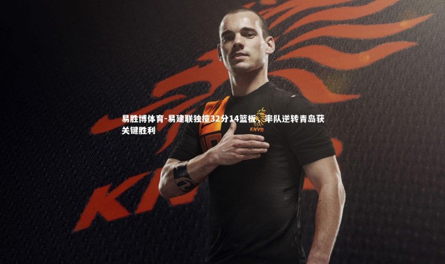 易胜博体育-易建联独揽32分14篮板，率队逆转青岛获关键胜利