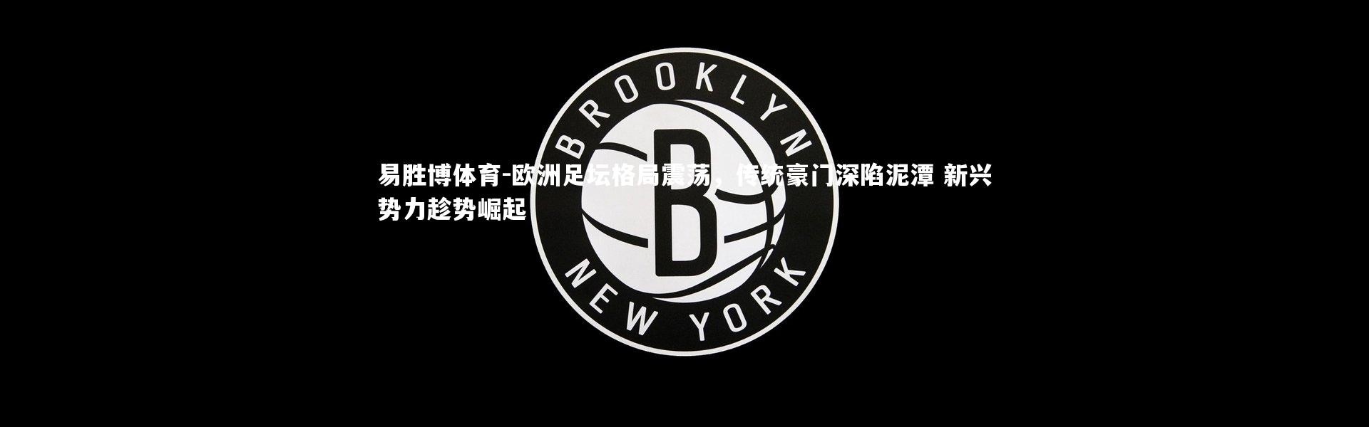 易胜博体育-欧洲足坛格局震荡，传统豪门深陷泥潭 新兴势力趁势崛起