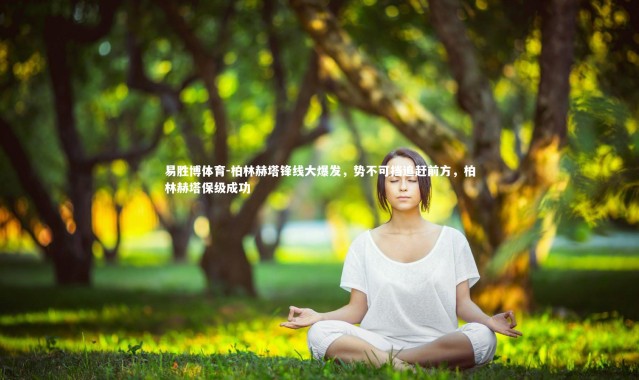 易胜博体育-柏林赫塔锋线大爆发，势不可挡追赶前方，柏林赫塔保级成功