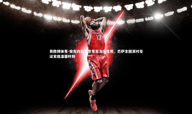 易胜博体育-安东内拉分享蒂亚戈庆生照，巴萨主题派对见证家庭温馨时刻