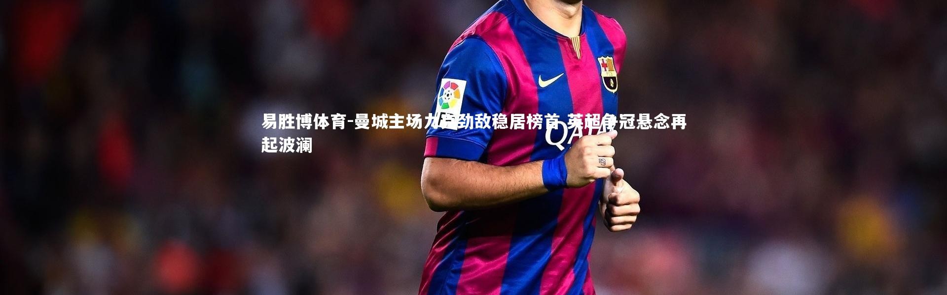 易胜博体育-曼城主场力克劲敌稳居榜首 英超争冠悬念再起波澜