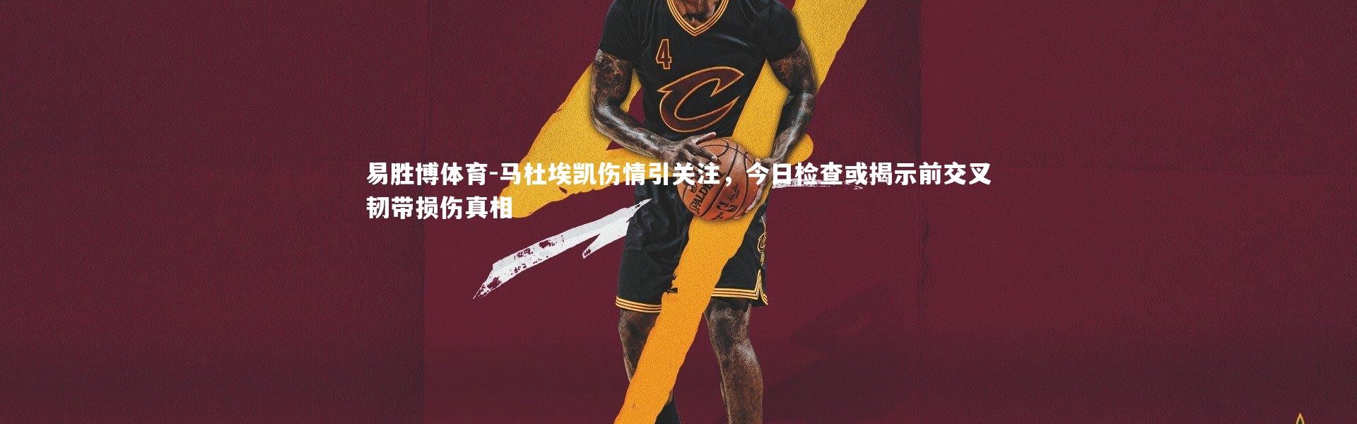 易胜博体育-马杜埃凯伤情引关注，今日检查或揭示前交叉韧带损伤真相