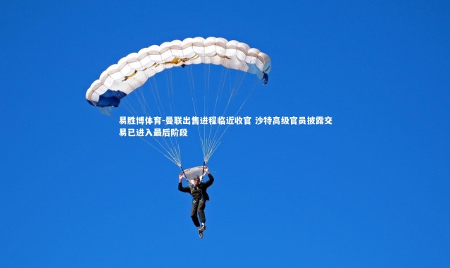 易胜博体育-曼联出售进程临近收官 沙特高级官员披露交易已进入最后阶段