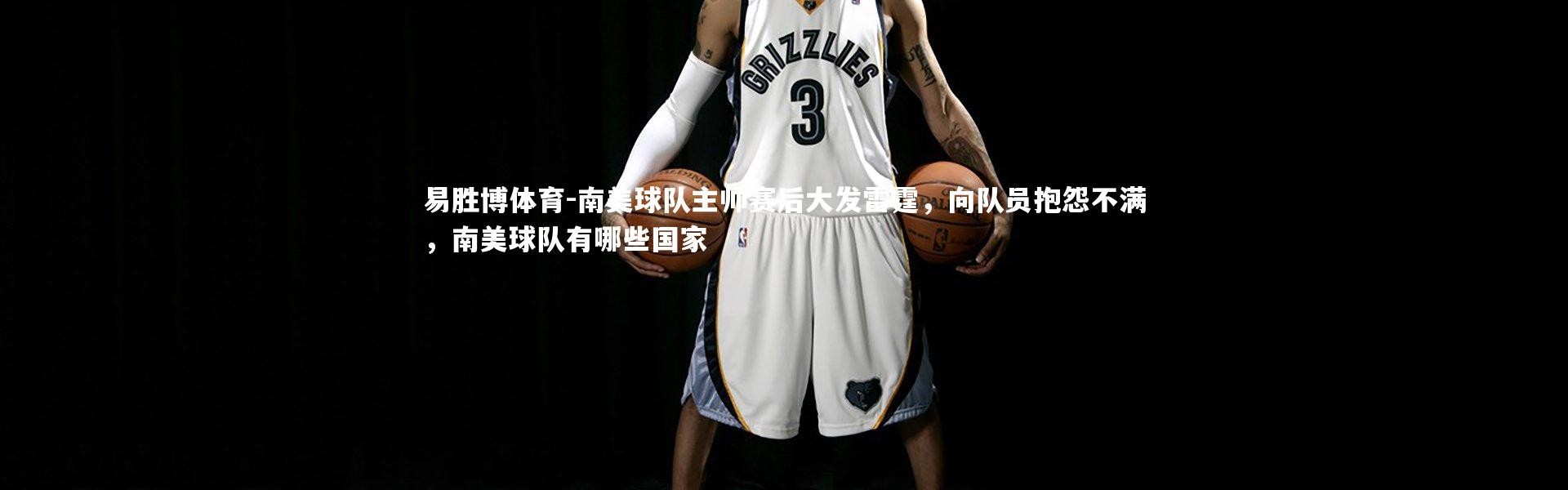 易胜博体育-南美球队主帅赛后大发雷霆，向队员抱怨不满，南美球队有哪些国家