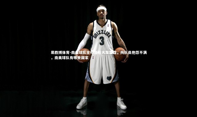 易胜博体育-南美球队主帅赛后大发雷霆，向队员抱怨不满，南美球队有哪些国家