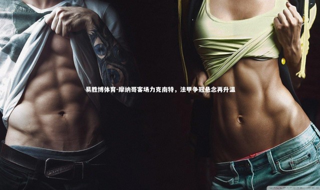 易胜博体育-摩纳哥客场力克南特，法甲争冠悬念再升温