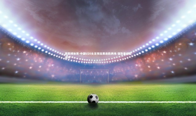 易胜博体育-中国U20女足预选赛连胜两场 强势晋级亚洲杯