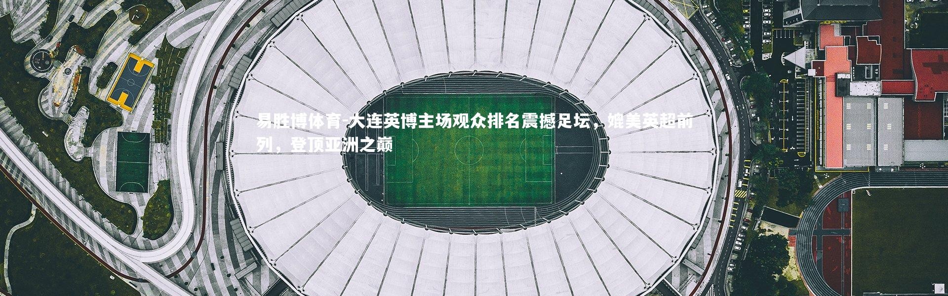 易胜博体育-大连英博主场观众排名震撼足坛，媲美英超前列，登顶亚洲之巅