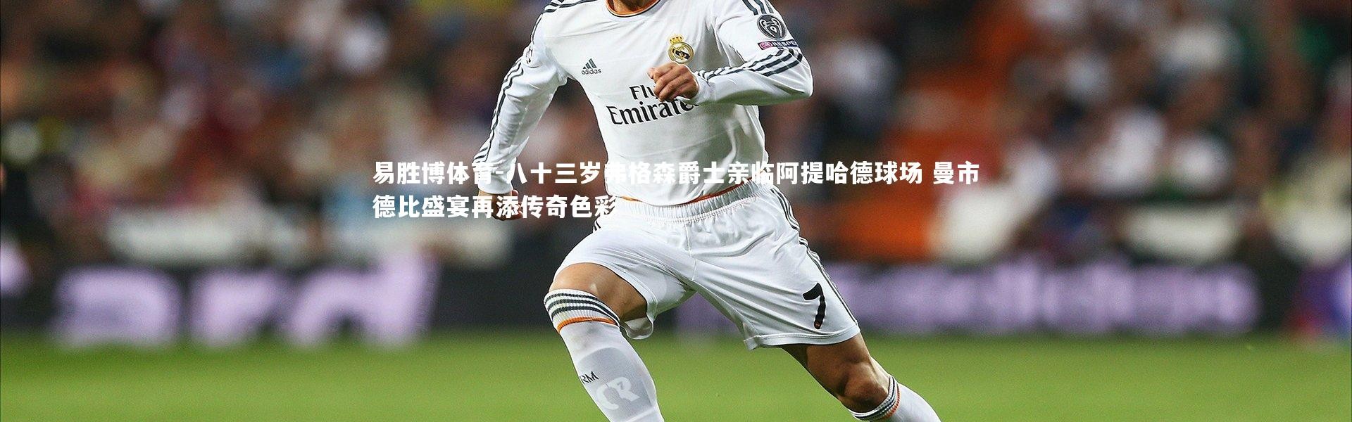 易胜博体育-八十三岁弗格森爵士亲临阿提哈德球场 曼市德比盛宴再添传奇色彩