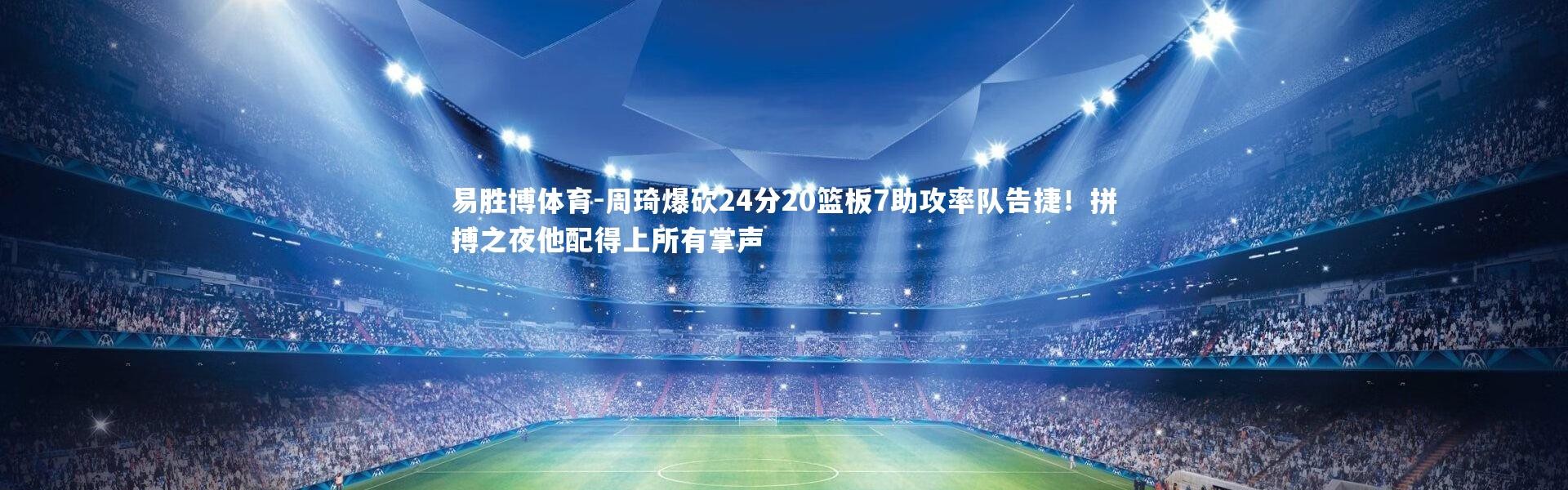 易胜博体育-周琦爆砍24分20篮板7助攻率队告捷！拼搏之夜他配得上所有掌声