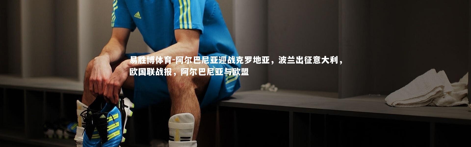 易胜博体育-阿尔巴尼亚迎战克罗地亚，波兰出征意大利，欧国联战报，阿尔巴尼亚与欧盟