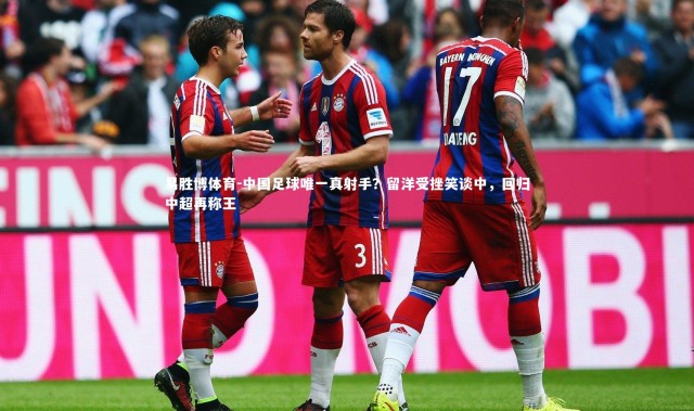 易胜博体育-中国足球唯一真射手？留洋受挫笑谈中，回归中超再称王