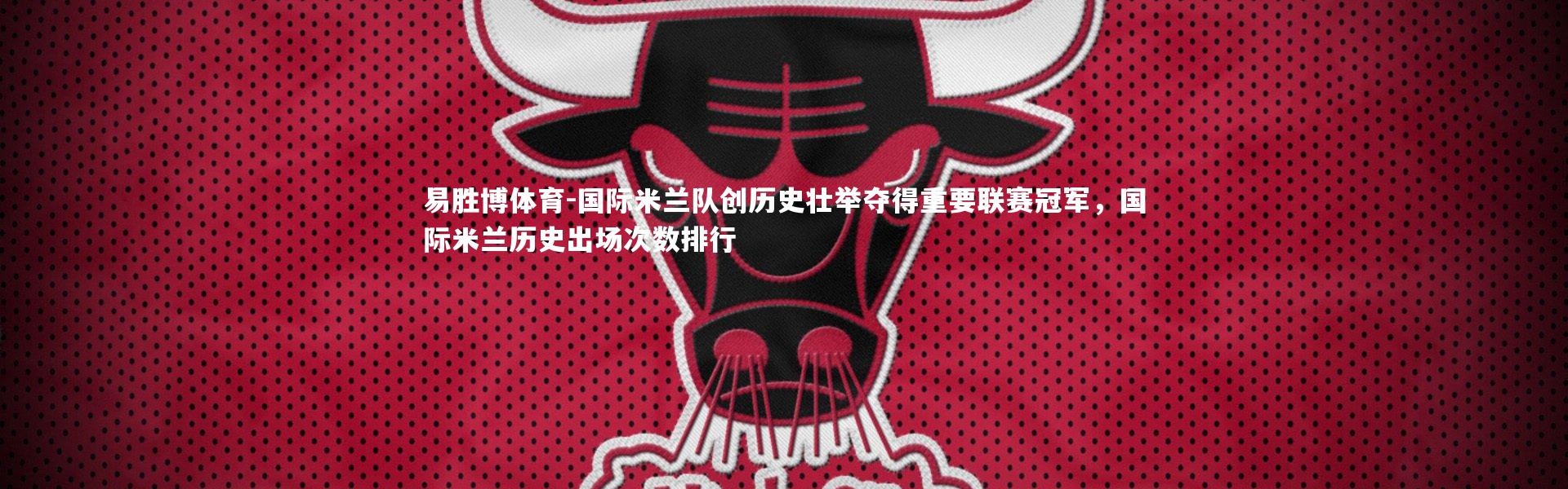 易胜博体育-国际米兰队创历史壮举夺得重要联赛冠军，国际米兰历史出场次数排行