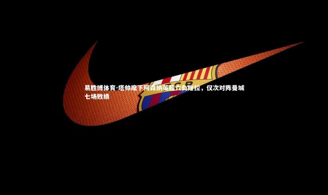 易胜博体育-塔帅麾下阿森纳英超六负维拉，仅次对阵曼城七场败绩