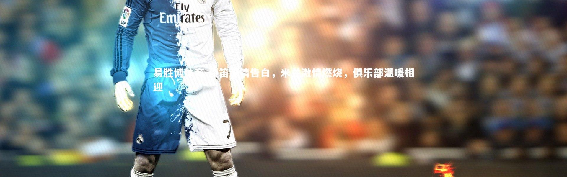 易胜博体育-魔笛深情告白，米兰激情燃烧，俱乐部温暖相迎