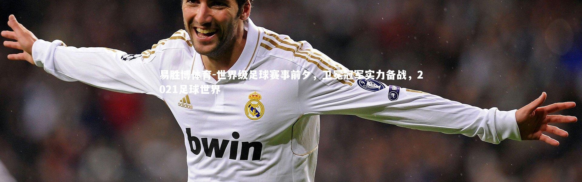 易胜博体育-世界级足球赛事前夕，卫冕冠军实力备战，2021足球世界
