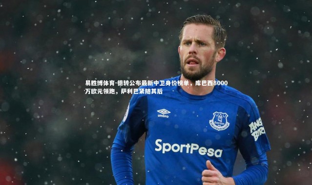 易胜博体育-德转公布最新中卫身价榜单，库巴西8000万欧元领跑，萨利巴紧随其后