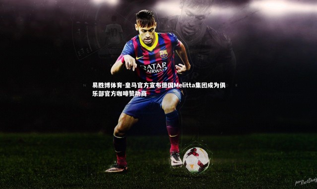 易胜博体育-皇马官方宣布德国Melitta集团成为俱乐部官方咖啡赞助商