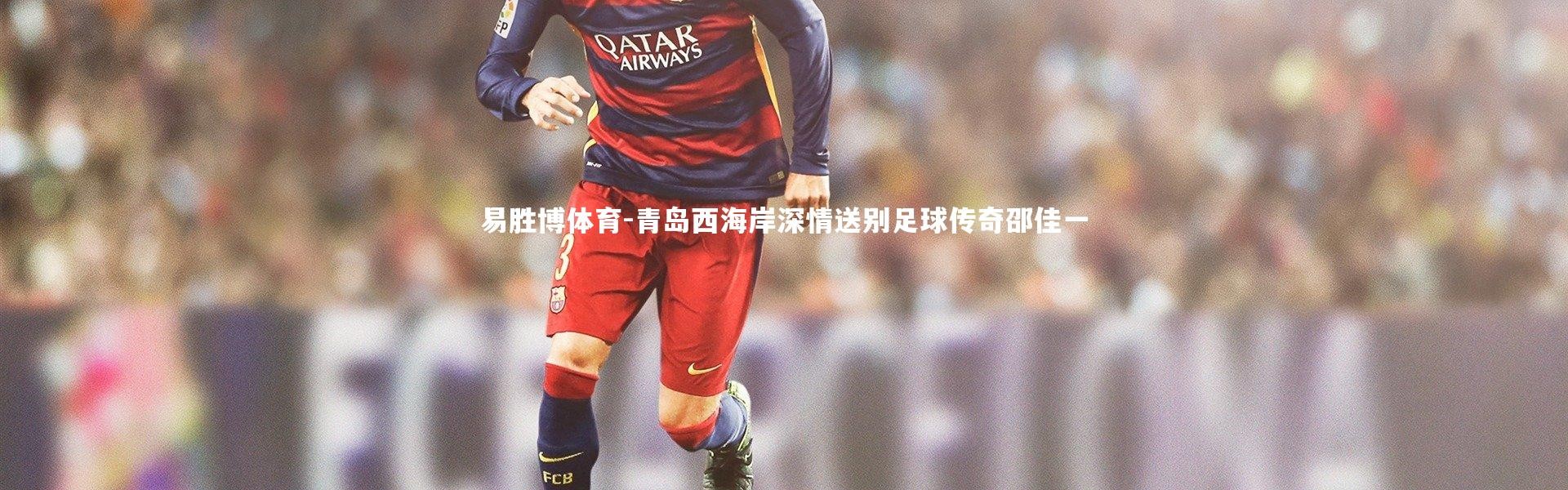 易胜博体育-青岛西海岸深情送别足球传奇邵佳一