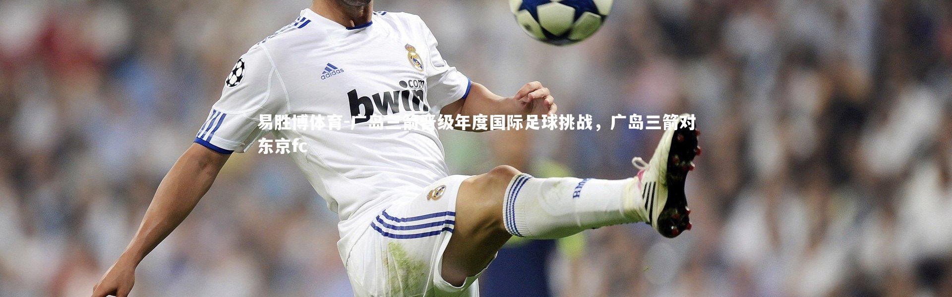 易胜博体育-广岛三箭晋级年度国际足球挑战，广岛三箭对东京fc