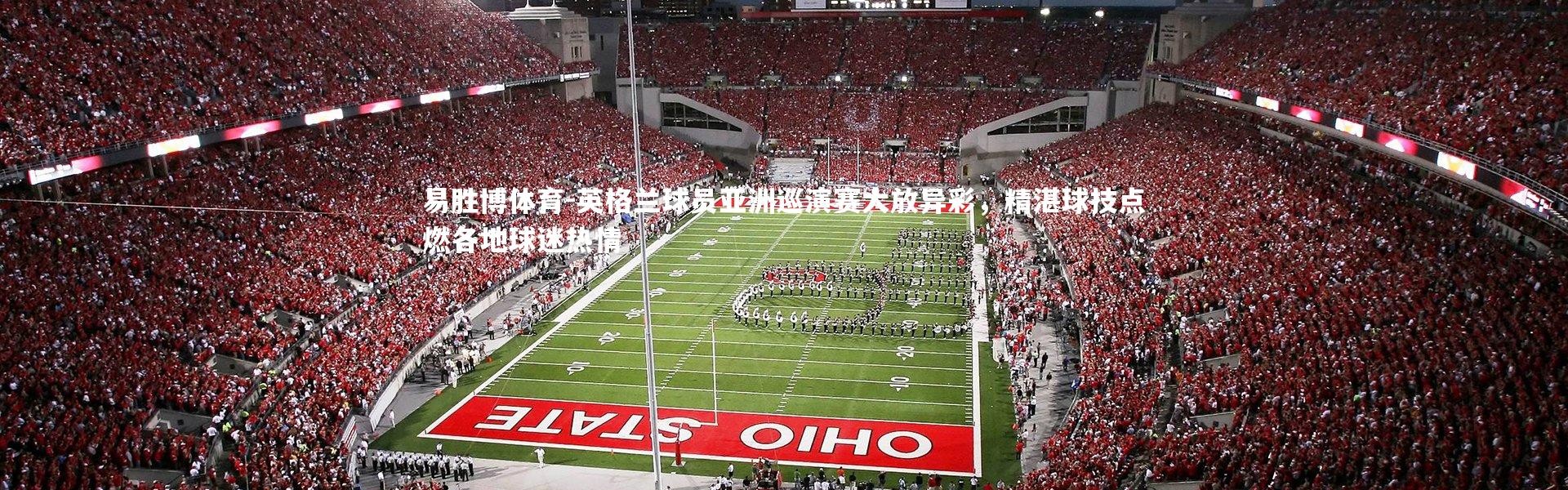 易胜博体育-英格兰球员亚洲巡演赛大放异彩，精湛球技点燃各地球迷热情