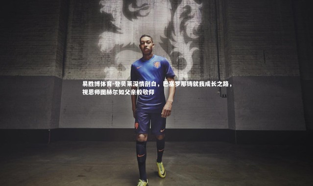 易胜博体育-登贝莱深情剖白，巴塞罗那铸就我成长之路，视恩师图赫尔如父亲般敬仰