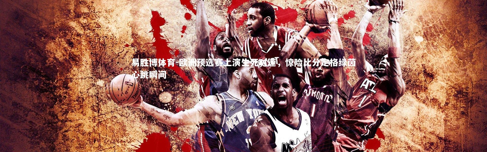 易胜博体育-欧洲预选赛上演生死时速，惊险比分定格绿茵心跳瞬间