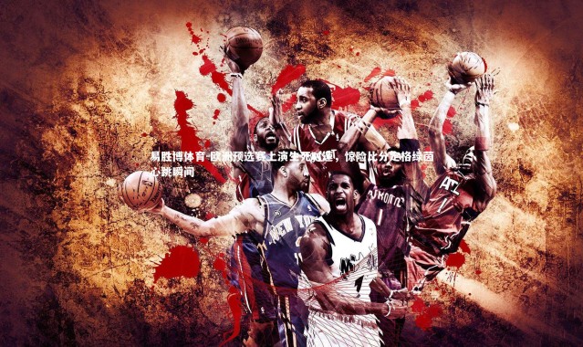 易胜博体育-欧洲预选赛上演生死时速，惊险比分定格绿茵心跳瞬间