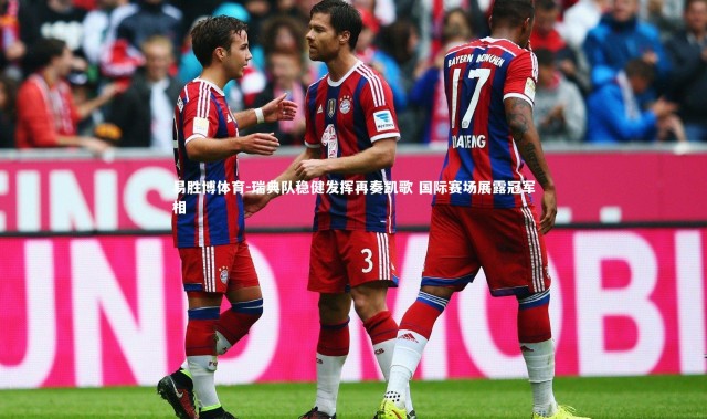 易胜博体育-瑞典队稳健发挥再奏凯歌 国际赛场展露冠军相