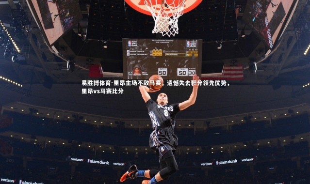 易胜博体育-里昂主场不敌马赛，遗憾失去积分领先优势，里昂vs马赛比分